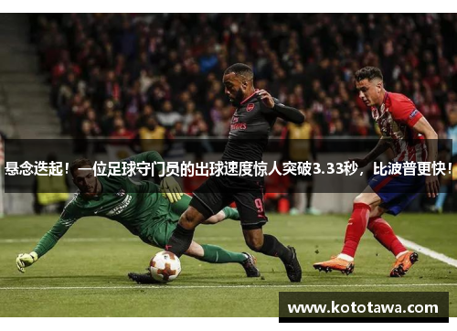 悬念迭起！一位足球守门员的出球速度惊人突破3.33秒，比波普更快！